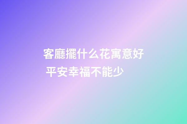 客廳擺什么花寓意好 平安幸福不能少